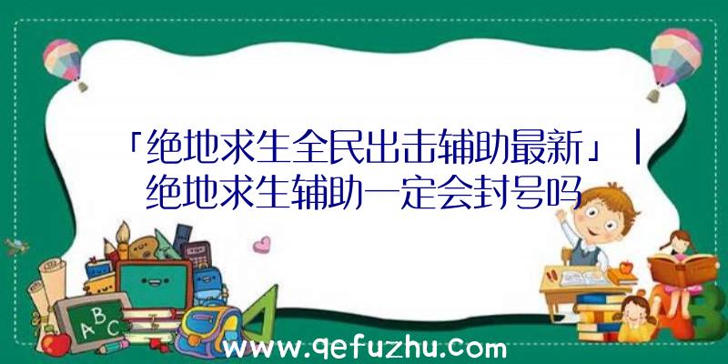 「绝地求生全民出击辅助最新」|绝地求生辅助一定会封号吗